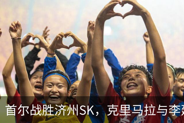 首尔战胜济州SK，克里马拉与李建喜精彩进球